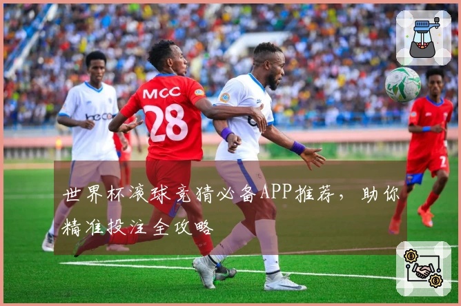 世界杯滚球竞猜必备APP推荐，助你精准投注全攻略