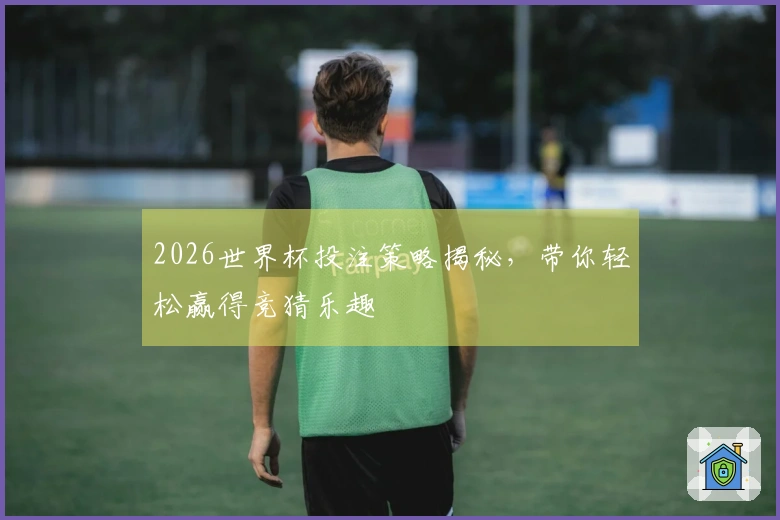 2026世界杯投注策略揭秘，带你轻松赢得竞猜乐趣