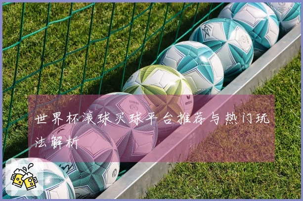 世界杯滚球买球平台推荐与热门玩法解析