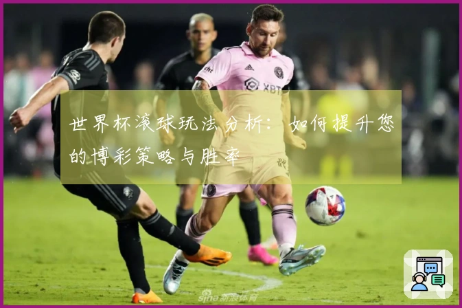 世界杯滚球玩法分析：如何提升您的博彩策略与胜率