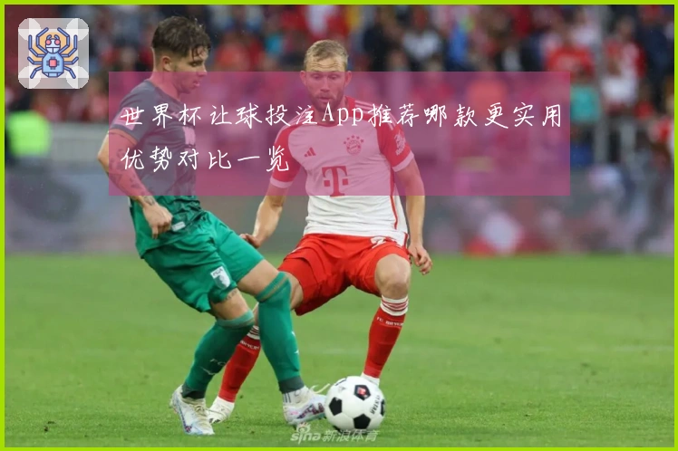 世界杯让球投注App推荐哪款更实用优势对比一览