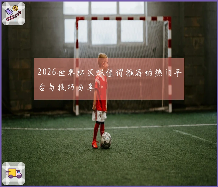 2026世界杯买球值得推荐的热门平台与技巧分享