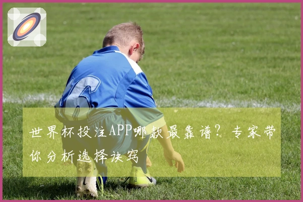 世界杯投注APP哪款最靠谱？专家带你分析选择诀窍