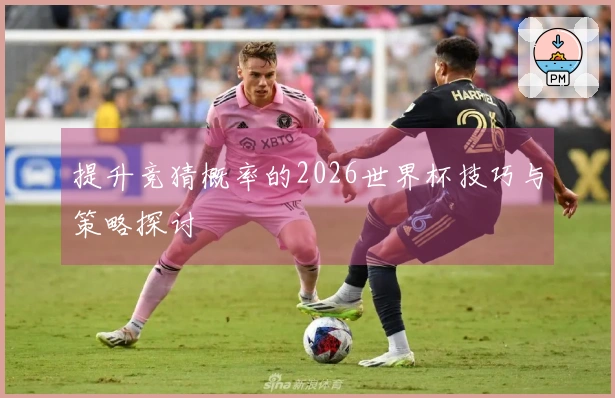 提升竞猜概率的2026世界杯技巧与策略探讨