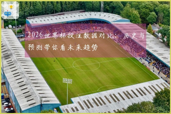 2026世界杯投注数据对比：历史与预测带你看未来趋势