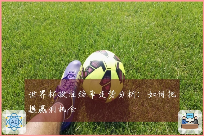 世界杯投注赔率走势分析：如何把握赢利机会