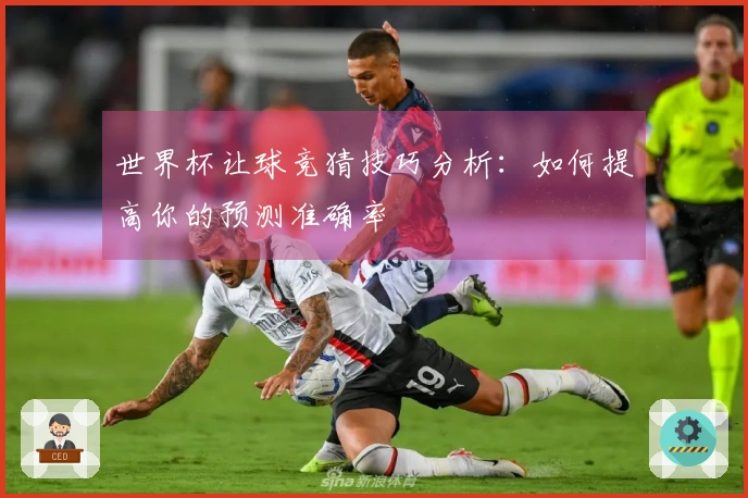 世界杯让球竞猜技巧分析：如何提高你的预测准确率