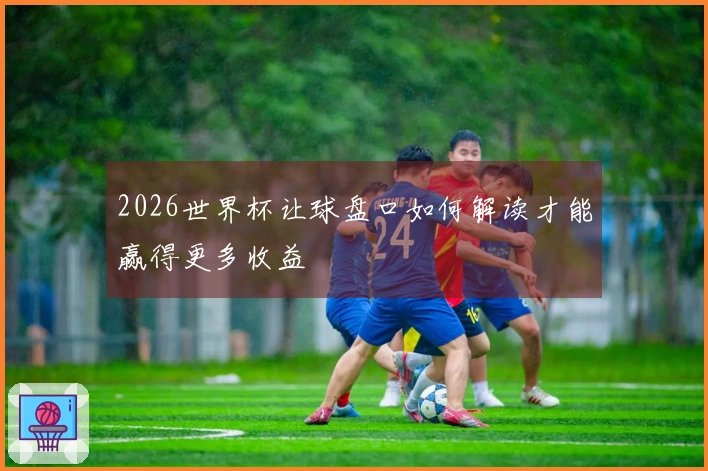 2026世界杯让球盘口如何解读才能赢得更多收益