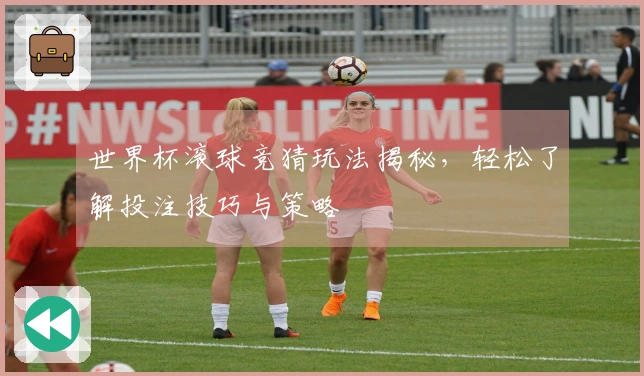 世界杯滚球竞猜玩法揭秘，轻松了解投注技巧与策略