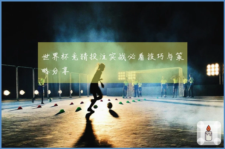 世界杯竞猜投注实战必看技巧与策略分享