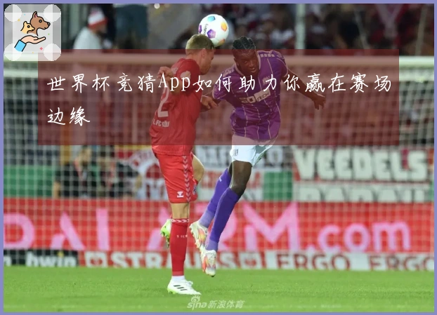 世界杯竞猜App如何助力你赢在赛场边缘
