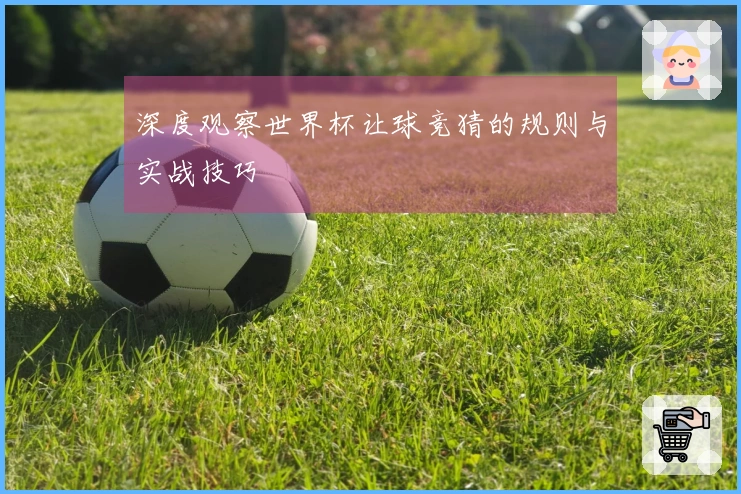 深度观察世界杯让球竞猜的规则与实战技巧