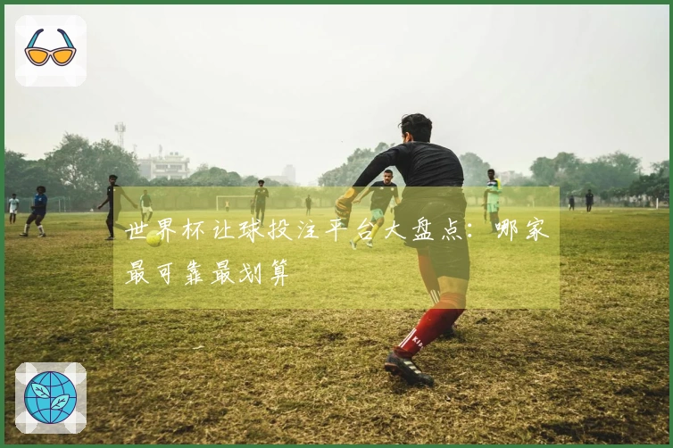 世界杯让球投注平台大盘点：哪家最可靠最划算