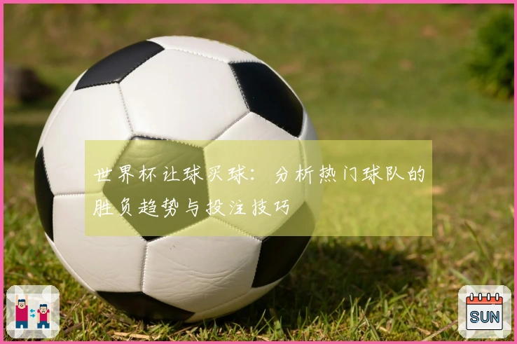 世界杯让球买球：分析热门球队的胜负趋势与投注技巧