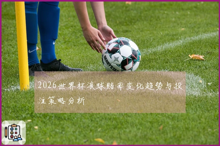 2026世界杯滚球赔率变化趋势与投注策略分析