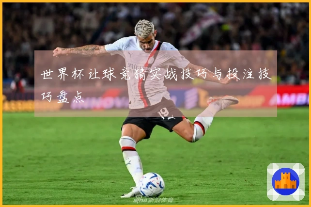 世界杯让球竞猜实战技巧与投注技巧盘点