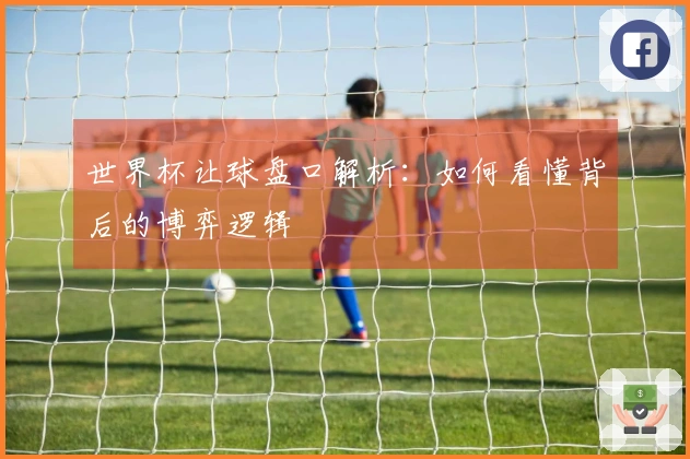 世界杯让球盘口解析：如何看懂背后的博弈逻辑