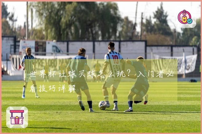 世界杯让球买球怎么玩？入门者必看技巧详解