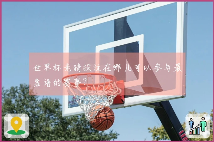 世界杯竞猜投注在哪儿可以参与最靠谱的赛事？