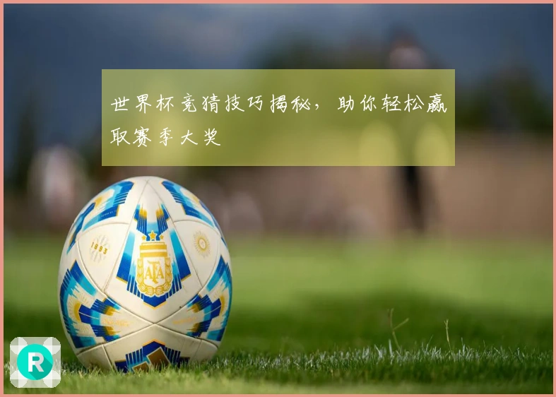 世界杯竞猜技巧揭秘，助你轻松赢取赛季大奖