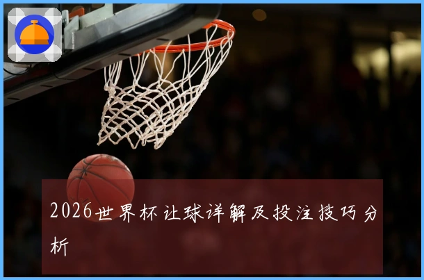 2026世界杯让球详解及投注技巧分析