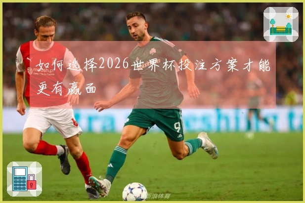 如何选择2026世界杯投注方案才能更有赢面