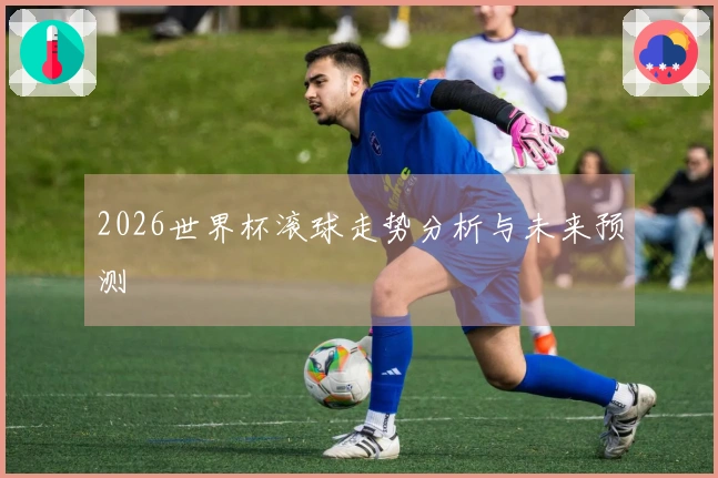 2026世界杯滚球走势分析与未来预测