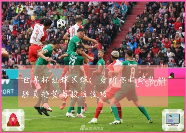 世界杯让球买球：分析热门球队的胜负趋势与投注技巧