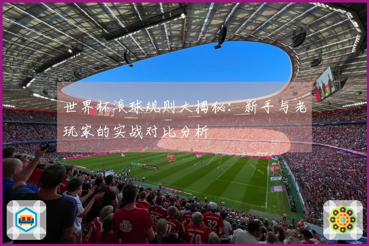 世界杯滚球规则大揭秘：新手与老玩家的实战对比分析
