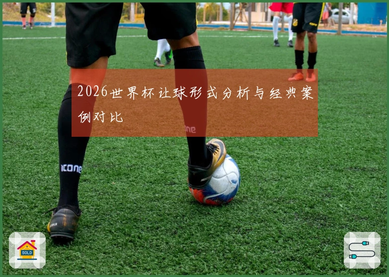 2026世界杯让球形式分析与经典案例对比