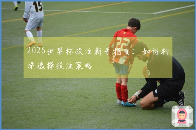2026世界杯投注新手指南：如何科学选择投注策略