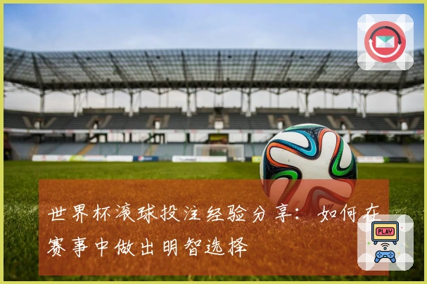 世界杯滚球投注经验分享：如何在赛事中做出明智选择