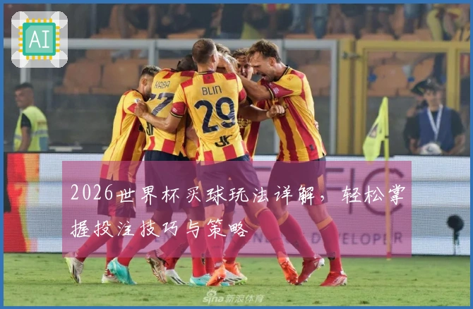 2026世界杯买球玩法详解，轻松掌握投注技巧与策略