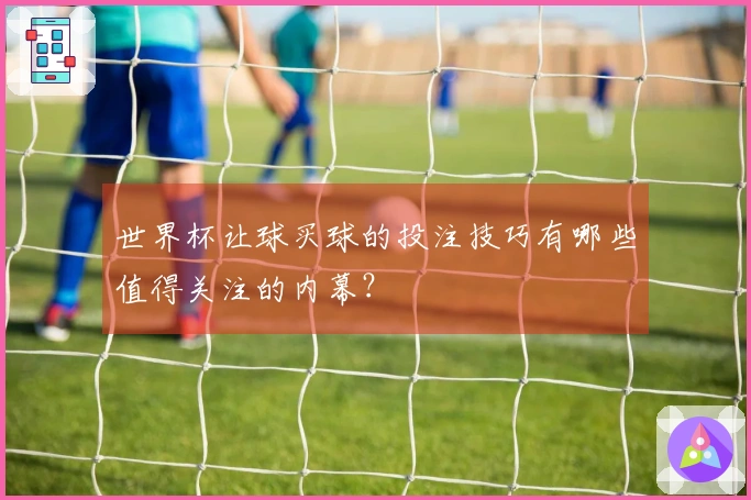世界杯让球买球的投注技巧有哪些值得关注的内幕？