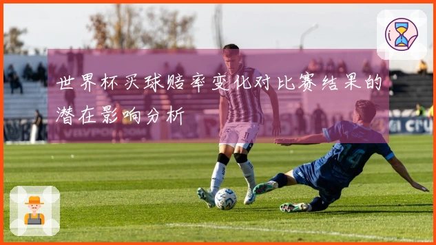 世界杯买球赔率变化对比赛结果的潜在影响分析