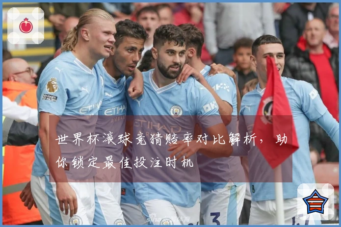 世界杯滚球竞猜赔率对比解析，助你锁定最佳投注时机