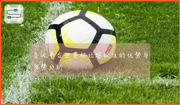 各大平台世界杯让球投注的优势与劣势分析