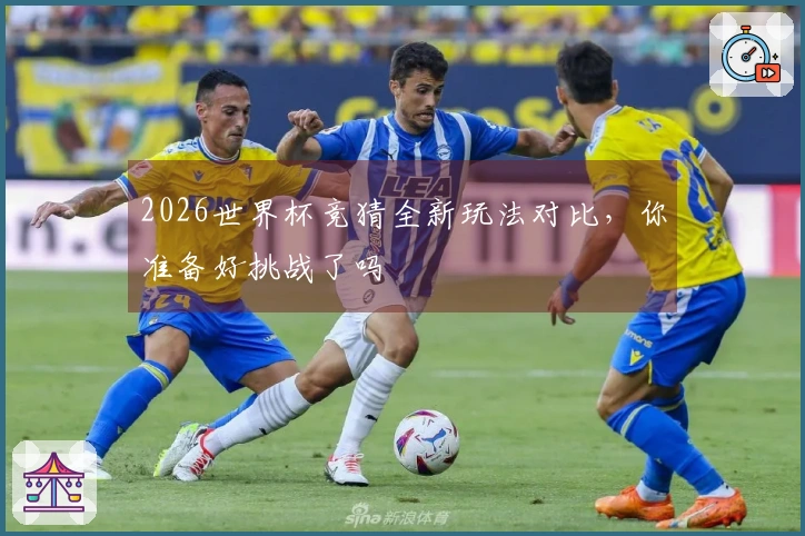 2026世界杯竞猜全新玩法对比，你准备好挑战了吗