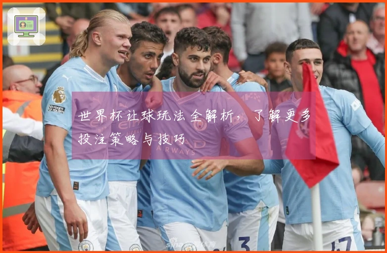 世界杯让球玩法全解析，了解更多投注策略与技巧