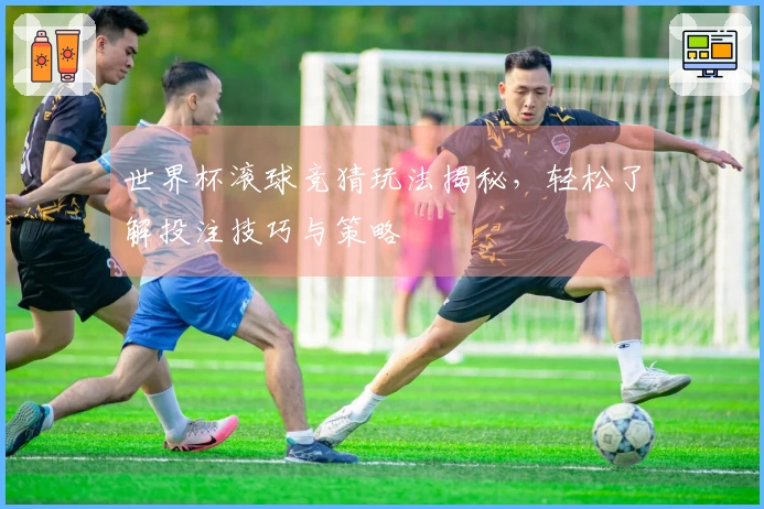 世界杯滚球竞猜玩法揭秘，轻松了解投注技巧与策略