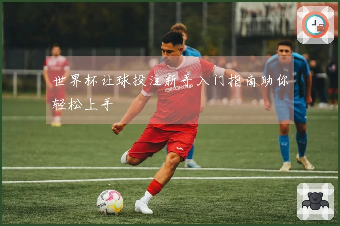 世界杯让球投注新手入门指南助你轻松上手