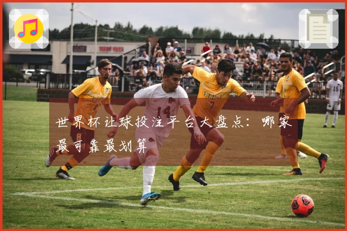 世界杯让球投注平台大盘点：哪家最可靠最划算