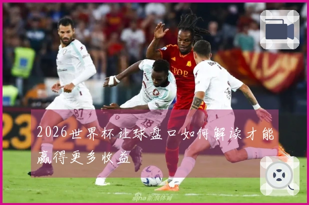 2026世界杯让球盘口如何解读才能赢得更多收益