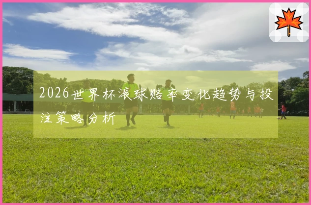 2026世界杯滚球赔率变化趋势与投注策略分析
