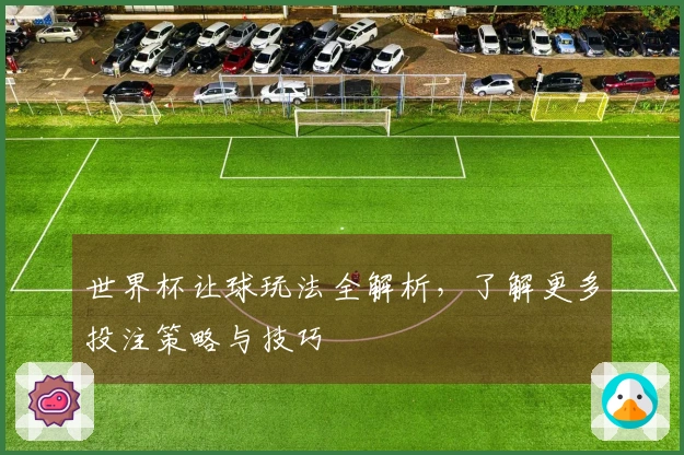 世界杯让球玩法全解析，了解更多投注策略与技巧