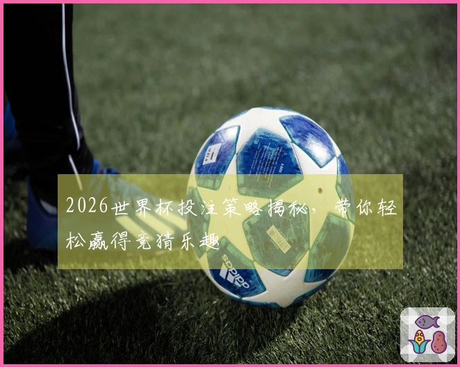 2026世界杯投注策略揭秘，带你轻松赢得竞猜乐趣