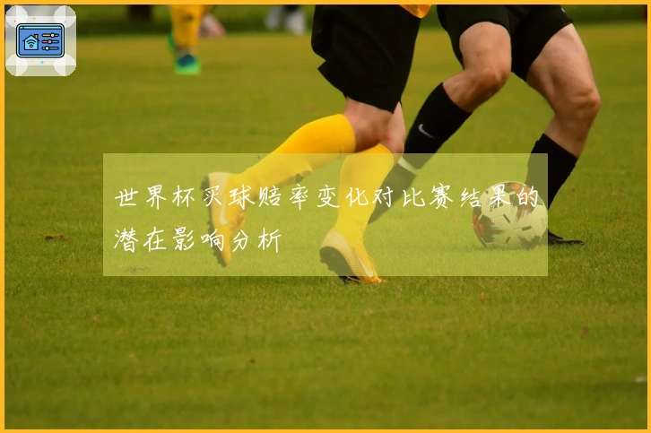 世界杯买球赔率变化对比赛结果的潜在影响分析