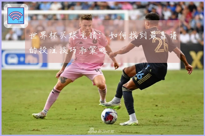 世界杯买球竞猜：如何找到最靠谱的投注技巧和策略