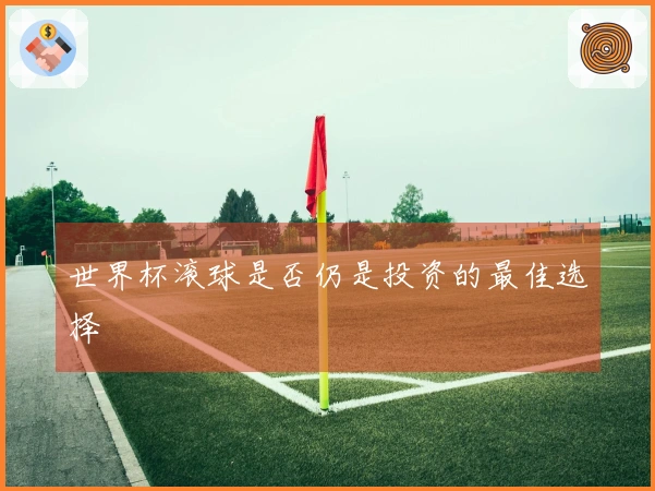 世界杯滚球是否仍是投资的最佳选择